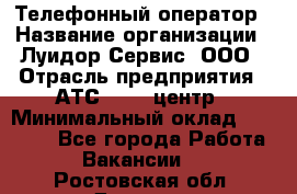 Телефонный оператор › Название организации ­ Луидор-Сервис, ООО › Отрасль предприятия ­ АТС, call-центр › Минимальный оклад ­ 20 000 - Все города Работа » Вакансии   . Ростовская обл.,Донецк г.